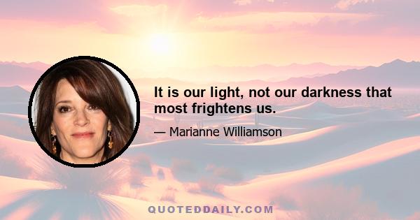 It is our light, not our darkness that most frightens us.