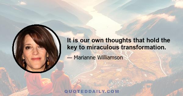 It is our own thoughts that hold the key to miraculous transformation.