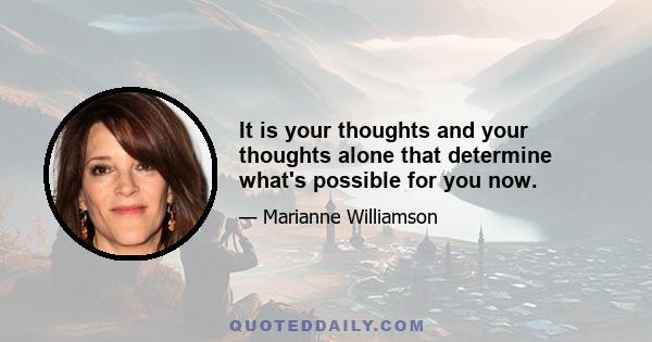 It is your thoughts and your thoughts alone that determine what's possible for you now.