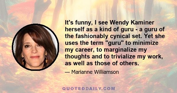 It's funny, I see Wendy Kaminer herself as a kind of guru - a guru of the fashionably cynical set. Yet she uses the term guru to minimize my career, to marginalize my thoughts and to trivialize my work, as well as those 