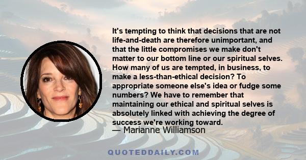 It's tempting to think that decisions that are not life-and-death are therefore unimportant, and that the little compromises we make don't matter to our bottom line or our spiritual selves. How many of us are tempted,