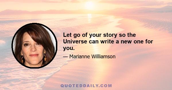 Let go of your story so the Universe can write a new one for you.