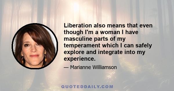 Liberation also means that even though I'm a woman I have masculine parts of my temperament which I can safely explore and integrate into my experience.