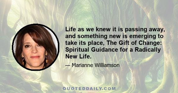 Life as we knew it is passing away, and something new is emerging to take its place, The Gift of Change: Spiritual Guidance for a Radically New Life.