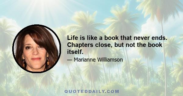 Life is like a book that never ends. Chapters close, but not the book itself.