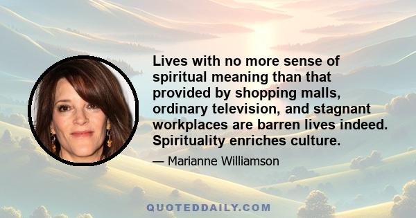 Lives with no more sense of spiritual meaning than that provided by shopping malls, ordinary television, and stagnant workplaces are barren lives indeed. Spirituality enriches culture.