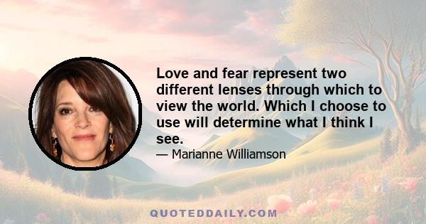 Love and fear represent two different lenses through which to view the world. Which I choose to use will determine what I think I see.