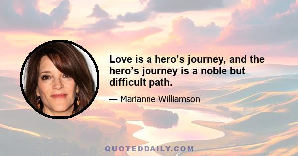 Love is a hero’s journey, and the hero’s journey is a noble but difficult path.