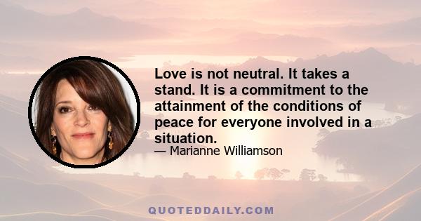 Love is not neutral. It takes a stand. It is a commitment to the attainment of the conditions of peace for everyone involved in a situation.