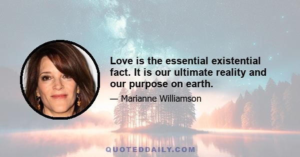 Love is the essential existential fact. It is our ultimate reality and our purpose on earth.