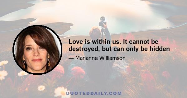 Love is within us. It cannot be destroyed, but can only be hidden