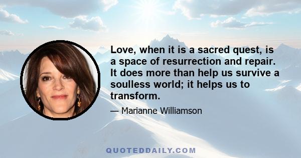 Love, when it is a sacred quest, is a space of resurrection and repair. It does more than help us survive a soulless world; it helps us to transform.