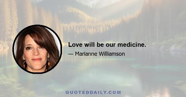 Love will be our medicine.