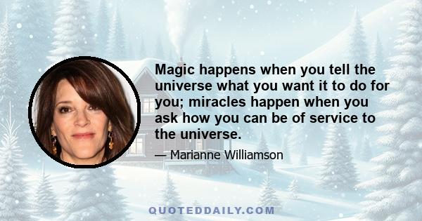 Magic happens when you tell the universe what you want it to do for you; miracles happen when you ask how you can be of service to the universe.