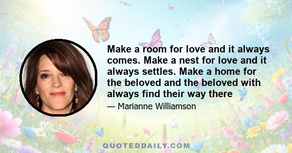 Make a room for love and it always comes. Make a nest for love and it always settles. Make a home for the beloved and the beloved with always find their way there