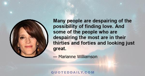 Many people are despairing of the possibility of finding love. And some of the people who are despairing the most are in their thirties and forties and looking just great.