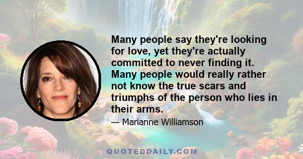 Many people say they're looking for love, yet they're actually committed to never finding it. Many people would really rather not know the true scars and triumphs of the person who lies in their arms.