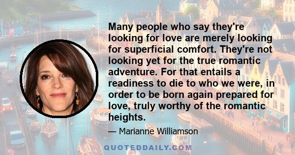 Many people who say they're looking for love are merely looking for superficial comfort. They're not looking yet for the true romantic adventure. For that entails a readiness to die to who we were, in order to be born