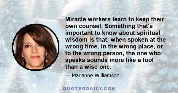 Miracle workers learn to keep their own counsel. Something that's important to know about spiritual wisdom is that, when spoken at the wrong time, in the wrong place, or to the wrong person, the one who speaks sounds