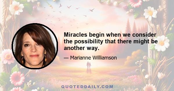 Miracles begin when we consider the possibility that there might be another way.