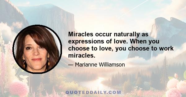 Miracles occur naturally as expressions of love. When you choose to love, you choose to work miracles.