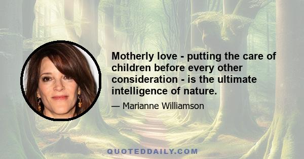 Motherly love - putting the care of children before every other consideration - is the ultimate intelligence of nature.