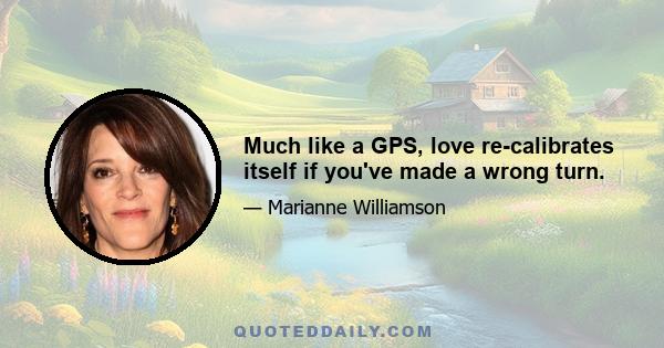 Much like a GPS, love re-calibrates itself if you've made a wrong turn.