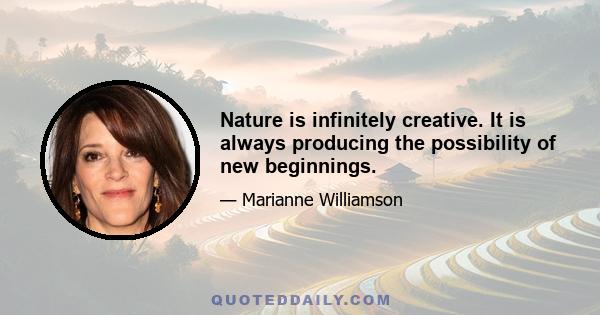 Nature is infinitely creative. It is always producing the possibility of new beginnings.