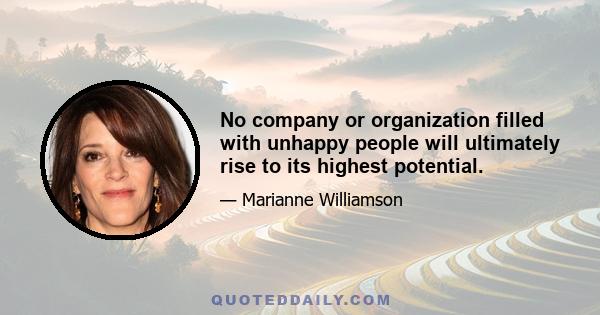 No company or organization filled with unhappy people will ultimately rise to its highest potential.