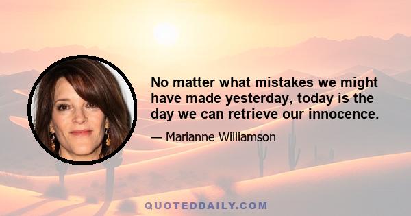 No matter what mistakes we might have made yesterday, today is the day we can retrieve our innocence.