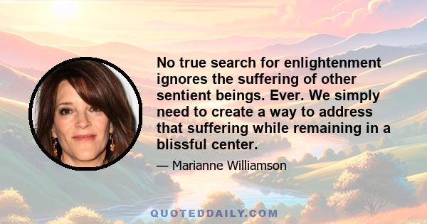 No true search for enlightenment ignores the suffering of other sentient beings. Ever. We simply need to create a way to address that suffering while remaining in a blissful center.