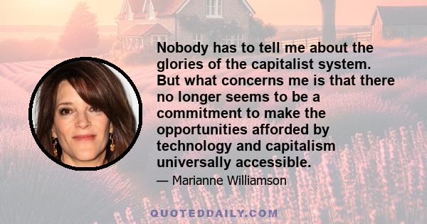 Nobody has to tell me about the glories of the capitalist system. But what concerns me is that there no longer seems to be a commitment to make the opportunities afforded by technology and capitalism universally