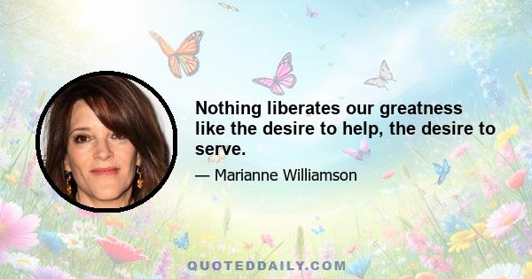 Nothing liberates our greatness like the desire to help, the desire to serve.