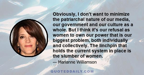 Obviously, I don't want to minimize the patriarchal nature of our media, our government and our culture as a whole. But I think it's our refusal as women to own our power that is our biggest problem, both individually