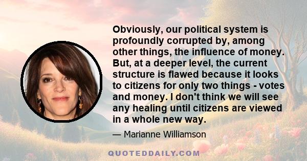 Obviously, our political system is profoundly corrupted by, among other things, the influence of money. But, at a deeper level, the current structure is flawed because it looks to citizens for only two things - votes