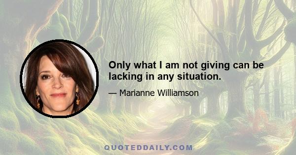 Only what I am not giving can be lacking in any situation.