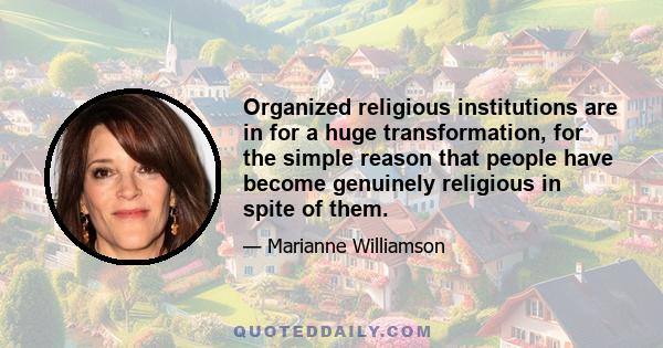 Organized religious institutions are in for a huge transformation, for the simple reason that people have become genuinely religious in spite of them.