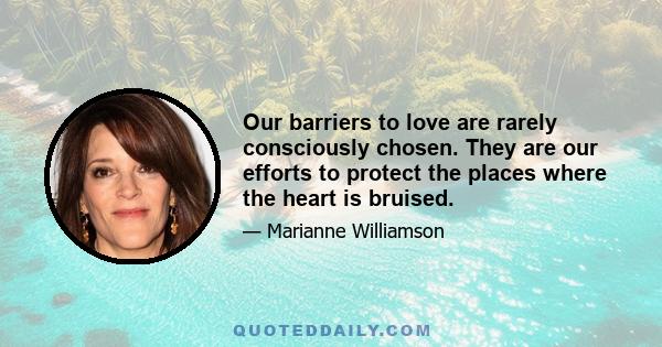 Our barriers to love are rarely consciously chosen. They are our efforts to protect the places where the heart is bruised.