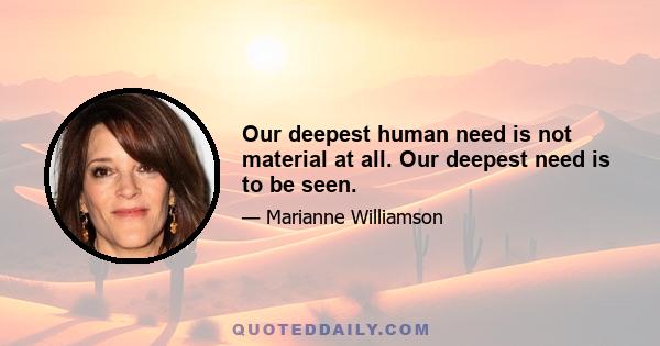 Our deepest human need is not material at all. Our deepest need is to be seen.