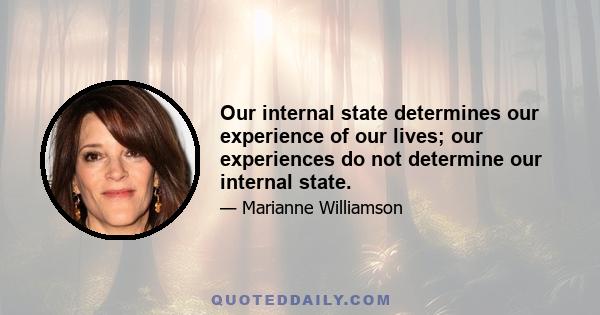 Our internal state determines our experience of our lives; our experiences do not determine our internal state.