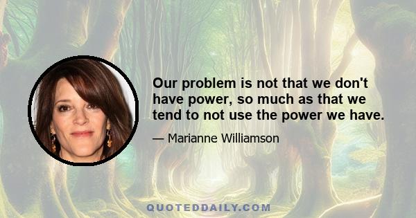 Our problem is not that we don't have power, so much as that we tend to not use the power we have.