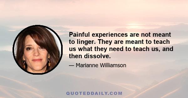 Painful experiences are not meant to linger. They are meant to teach us what they need to teach us, and then dissolve.