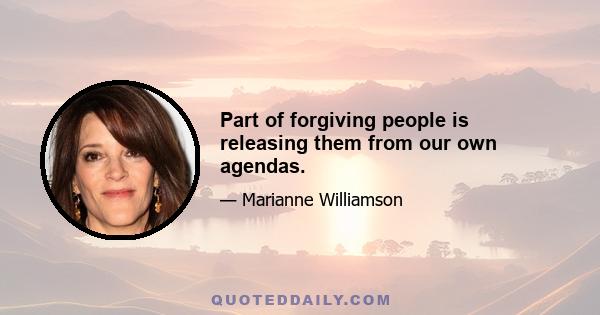 Part of forgiving people is releasing them from our own agendas.