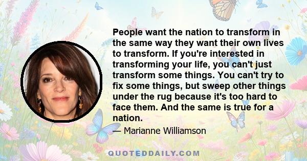 People want the nation to transform in the same way they want their own lives to transform. If you're interested in transforming your life, you can't just transform some things. You can't try to fix some things, but