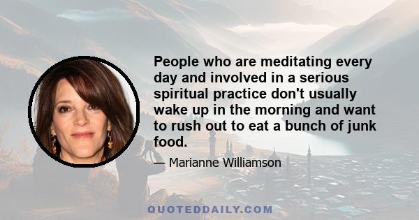 People who are meditating every day and involved in a serious spiritual practice don't usually wake up in the morning and want to rush out to eat a bunch of junk food.