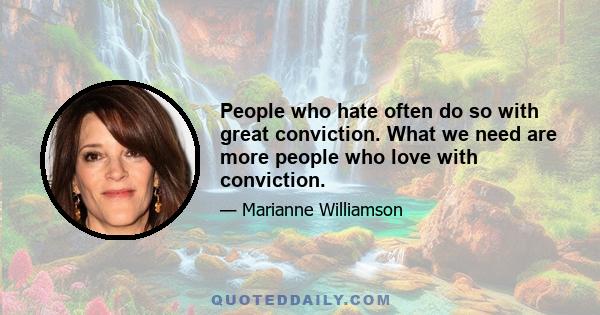 People who hate often do so with great conviction. What we need are more people who love with conviction.