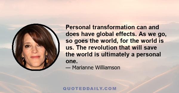 Personal transformation can and does have global effects. As we go, so goes the world, for the world is us. The revolution that will save the world is ultimately a personal one.