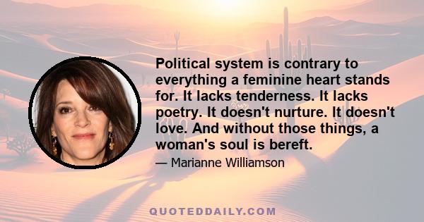 Political system is contrary to everything a feminine heart stands for. It lacks tenderness. It lacks poetry. It doesn't nurture. It doesn't love. And without those things, a woman's soul is bereft.