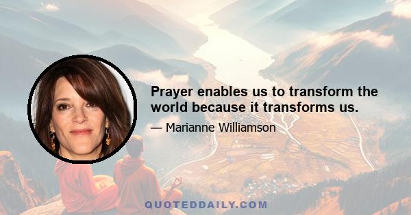 Prayer enables us to transform the world because it transforms us.