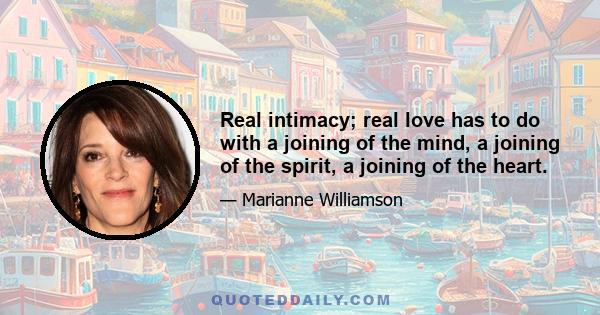 Real intimacy; real love has to do with a joining of the mind, a joining of the spirit, a joining of the heart.